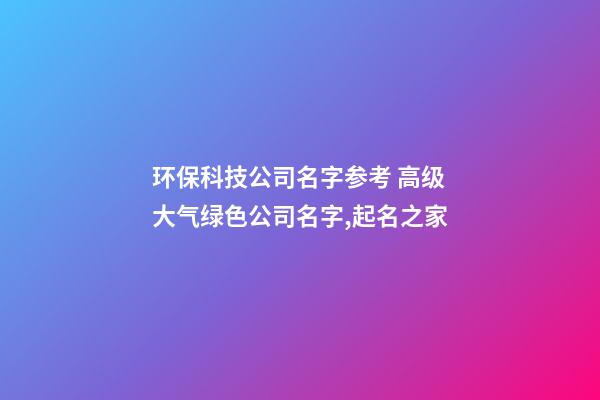 环保科技公司名字参考 高级大气绿色公司名字,起名之家